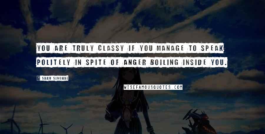 Saru Singhal Quotes: You are truly classy if you manage to speak politely in spite of anger boiling inside you.