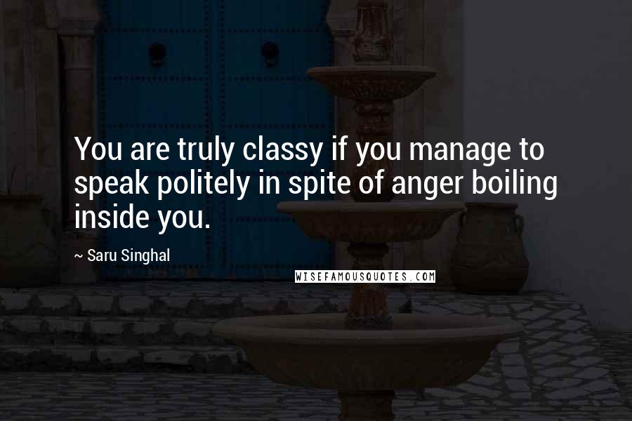 Saru Singhal Quotes: You are truly classy if you manage to speak politely in spite of anger boiling inside you.