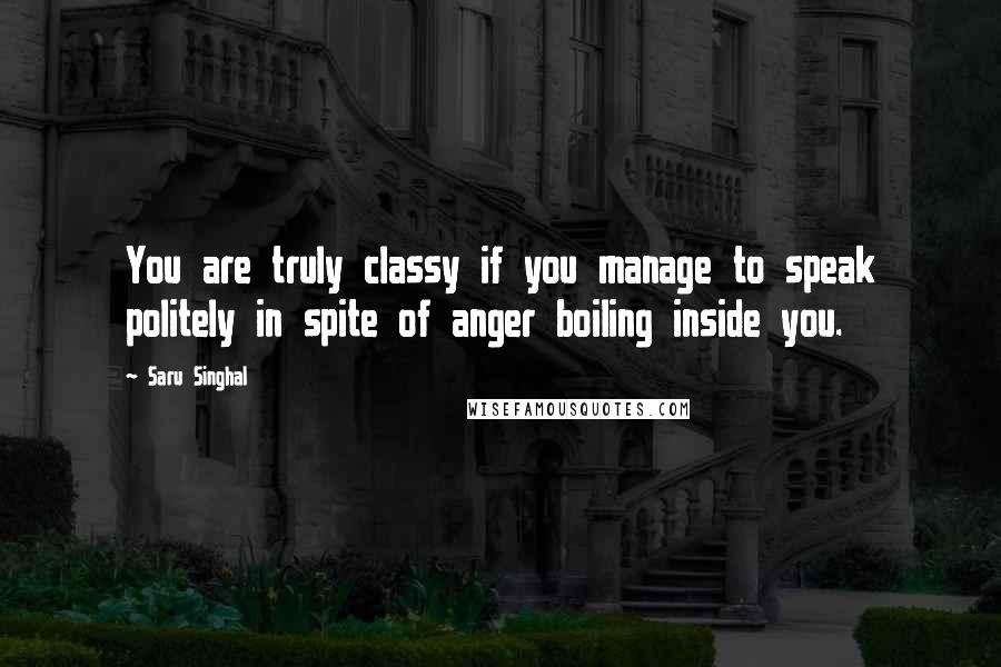 Saru Singhal Quotes: You are truly classy if you manage to speak politely in spite of anger boiling inside you.