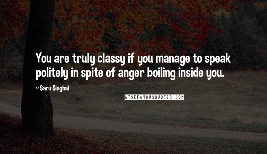 Saru Singhal Quotes: You are truly classy if you manage to speak politely in spite of anger boiling inside you.