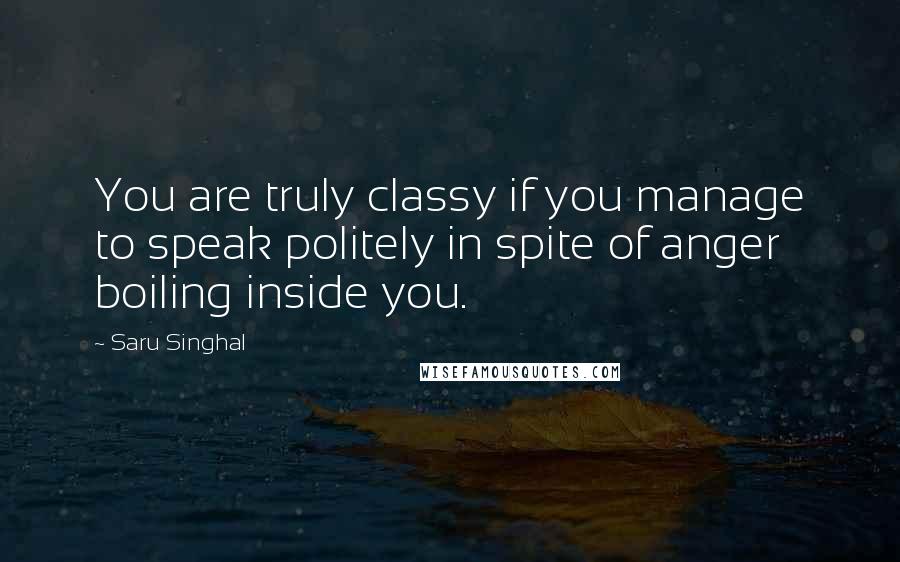 Saru Singhal Quotes: You are truly classy if you manage to speak politely in spite of anger boiling inside you.