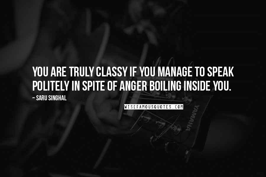 Saru Singhal Quotes: You are truly classy if you manage to speak politely in spite of anger boiling inside you.