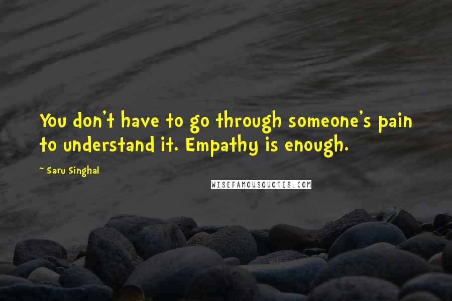 Saru Singhal Quotes: You don't have to go through someone's pain to understand it. Empathy is enough.