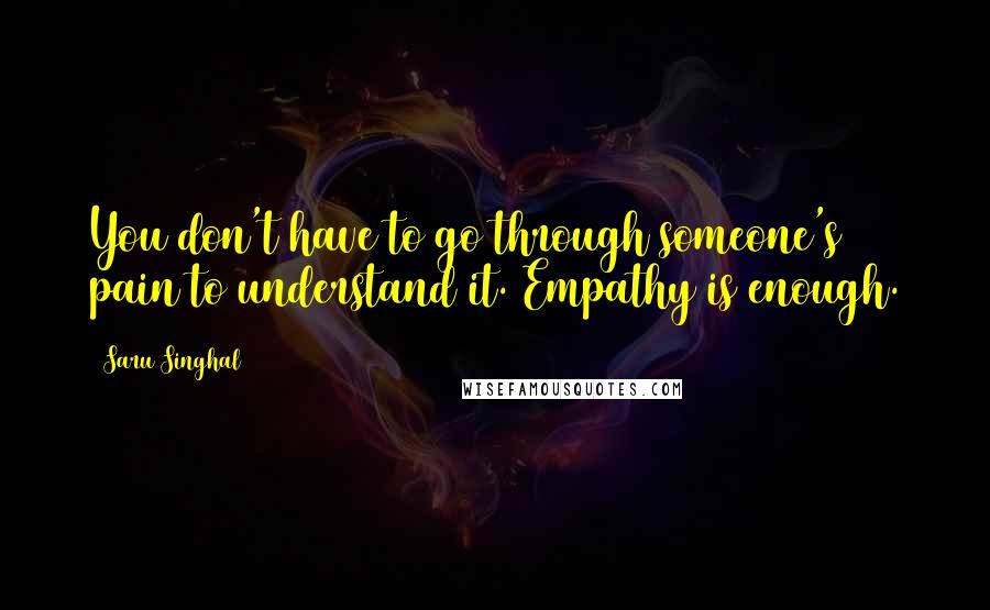 Saru Singhal Quotes: You don't have to go through someone's pain to understand it. Empathy is enough.