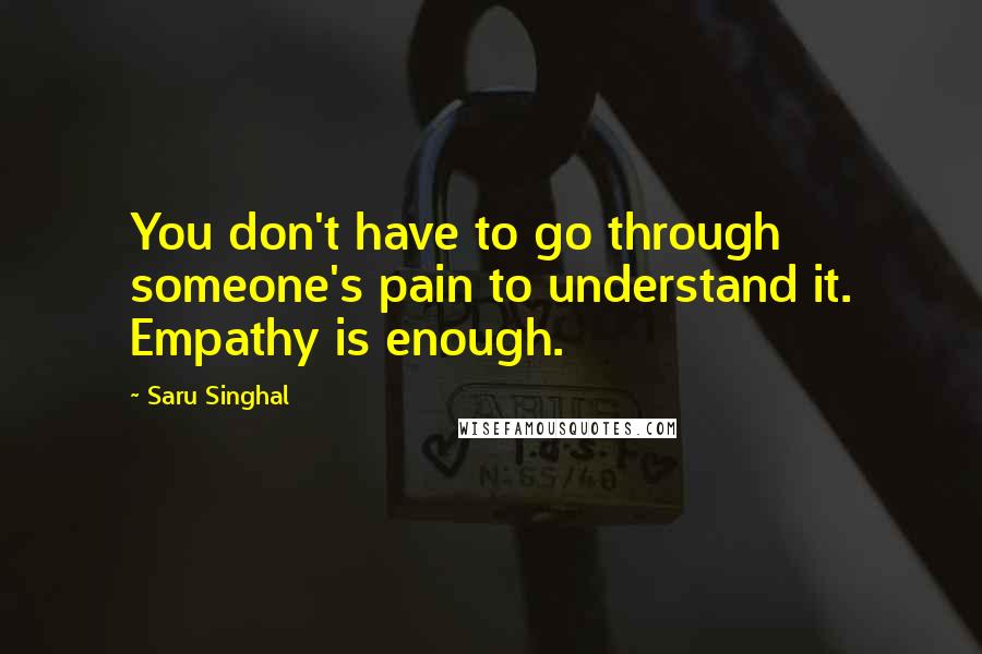 Saru Singhal Quotes: You don't have to go through someone's pain to understand it. Empathy is enough.