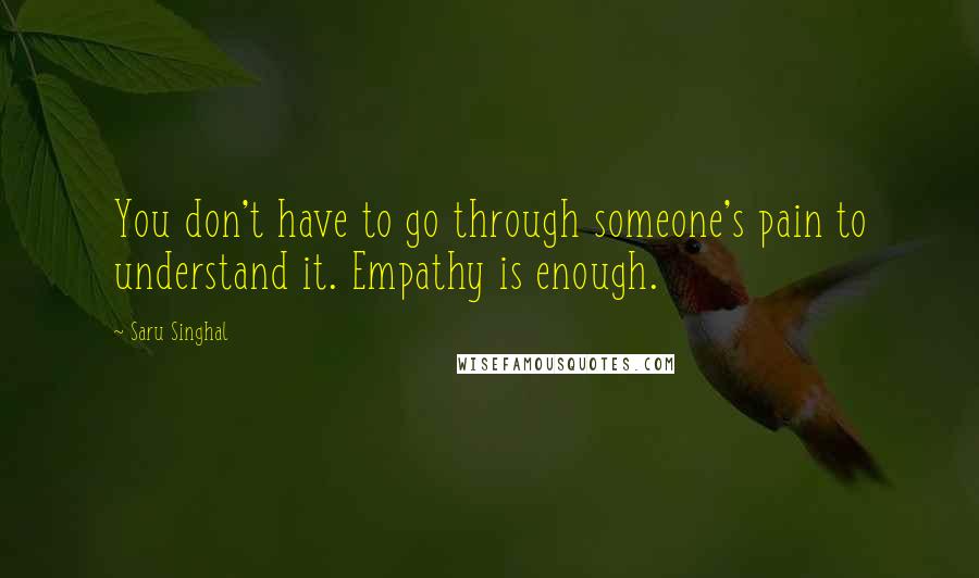 Saru Singhal Quotes: You don't have to go through someone's pain to understand it. Empathy is enough.