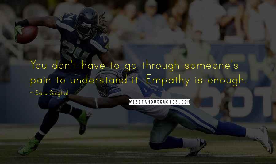 Saru Singhal Quotes: You don't have to go through someone's pain to understand it. Empathy is enough.