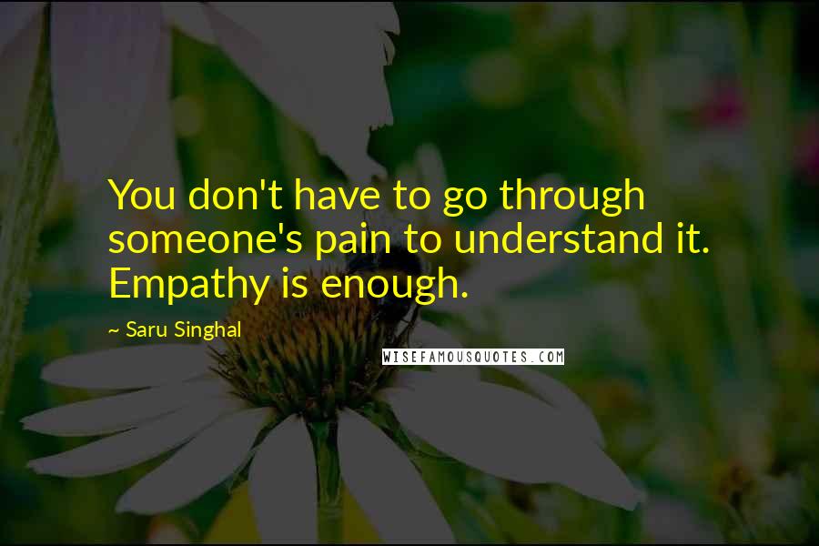 Saru Singhal Quotes: You don't have to go through someone's pain to understand it. Empathy is enough.