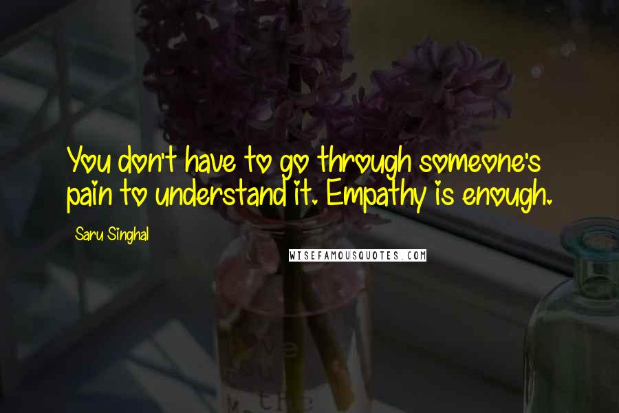 Saru Singhal Quotes: You don't have to go through someone's pain to understand it. Empathy is enough.