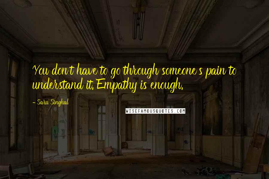 Saru Singhal Quotes: You don't have to go through someone's pain to understand it. Empathy is enough.