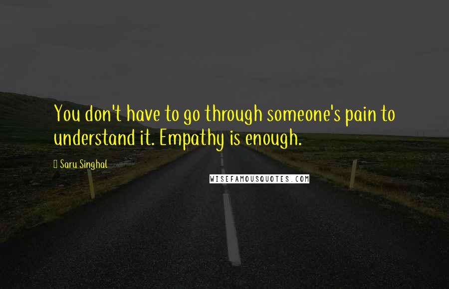 Saru Singhal Quotes: You don't have to go through someone's pain to understand it. Empathy is enough.