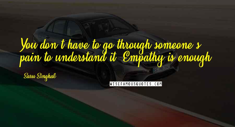 Saru Singhal Quotes: You don't have to go through someone's pain to understand it. Empathy is enough.