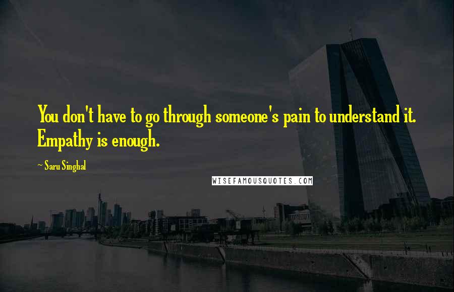 Saru Singhal Quotes: You don't have to go through someone's pain to understand it. Empathy is enough.