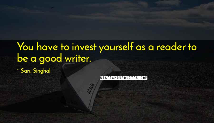 Saru Singhal Quotes: You have to invest yourself as a reader to be a good writer.