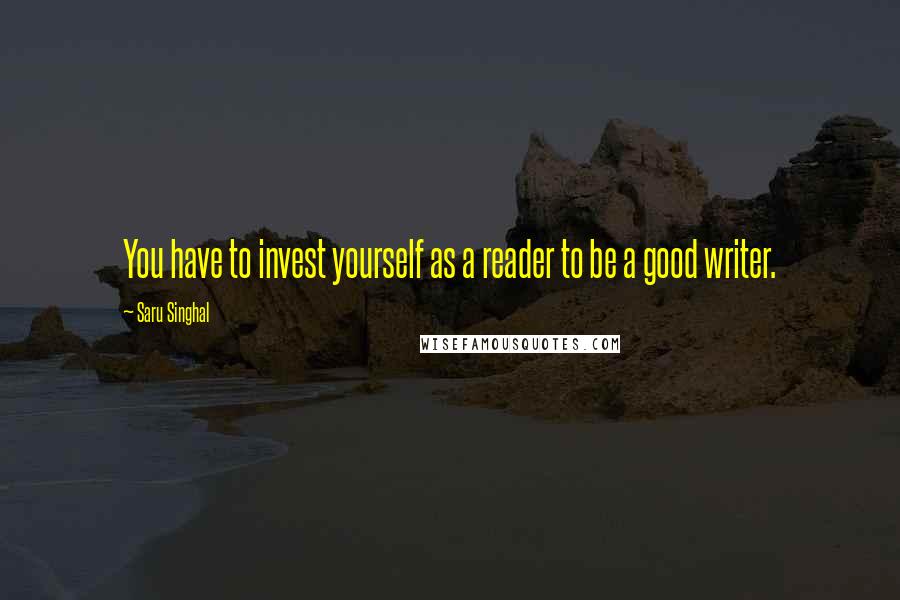 Saru Singhal Quotes: You have to invest yourself as a reader to be a good writer.