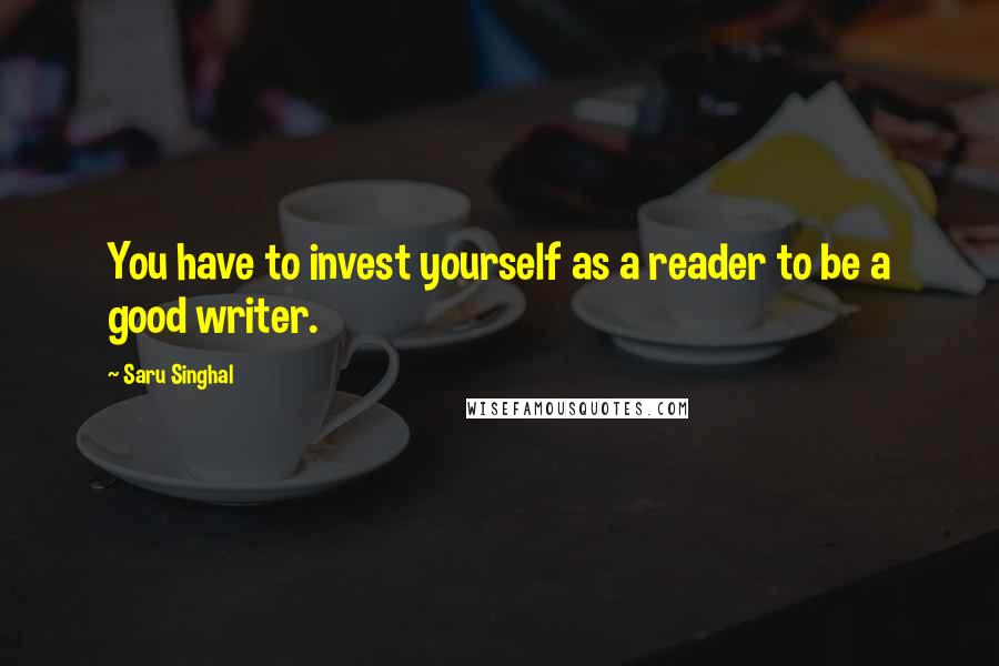 Saru Singhal Quotes: You have to invest yourself as a reader to be a good writer.