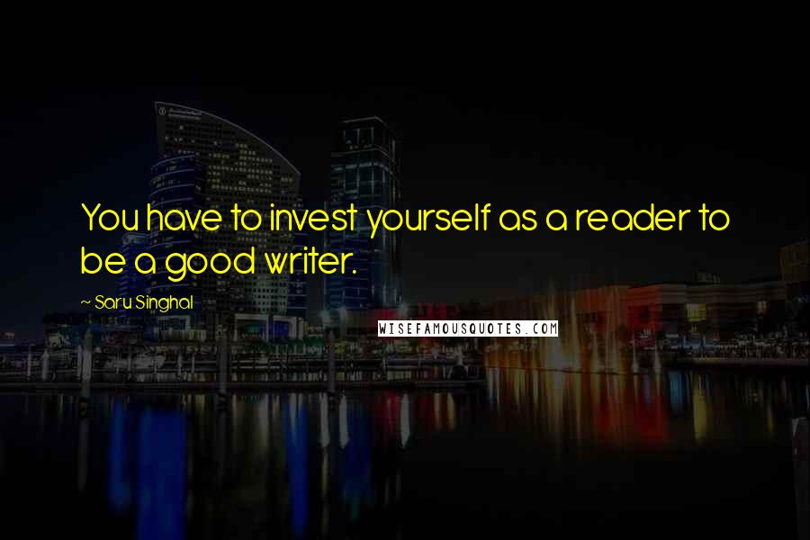 Saru Singhal Quotes: You have to invest yourself as a reader to be a good writer.