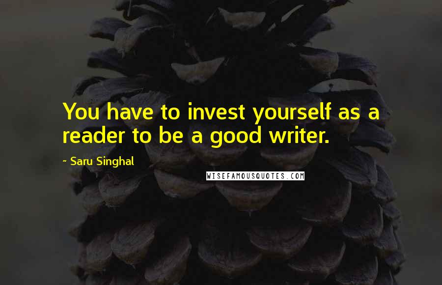 Saru Singhal Quotes: You have to invest yourself as a reader to be a good writer.