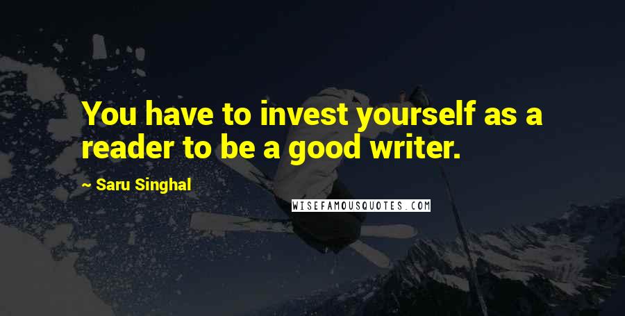 Saru Singhal Quotes: You have to invest yourself as a reader to be a good writer.