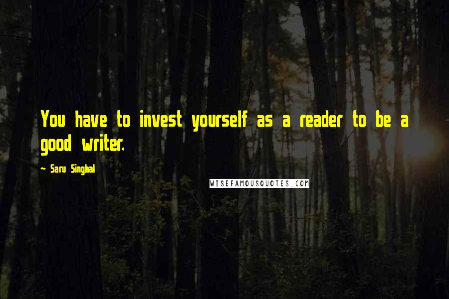 Saru Singhal Quotes: You have to invest yourself as a reader to be a good writer.