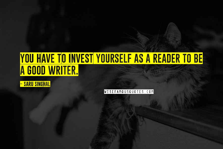 Saru Singhal Quotes: You have to invest yourself as a reader to be a good writer.