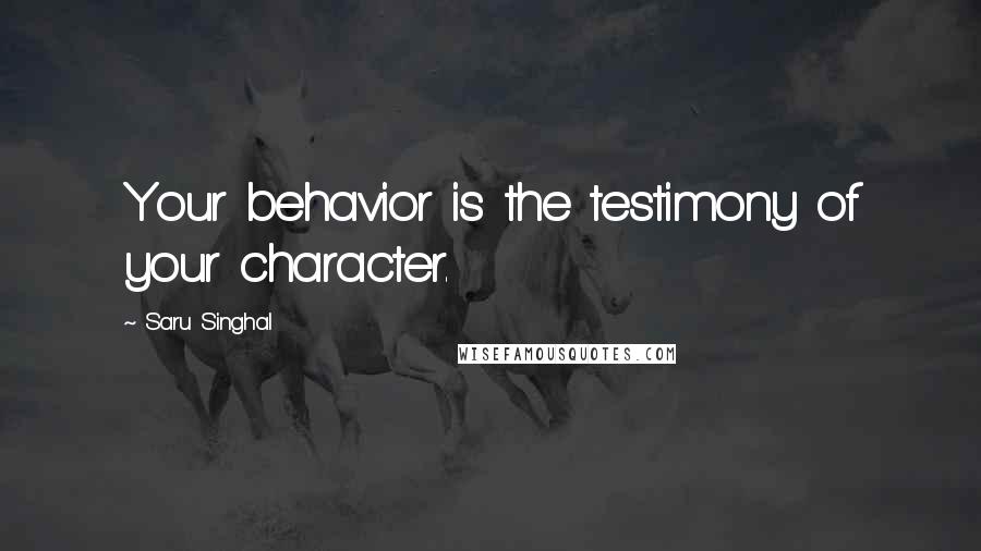 Saru Singhal Quotes: Your behavior is the testimony of your character.