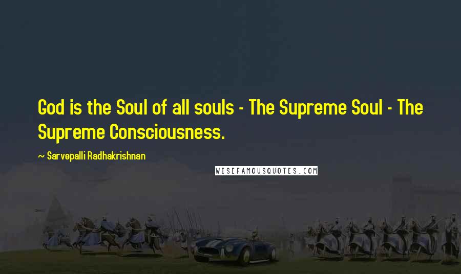 Sarvepalli Radhakrishnan Quotes: God is the Soul of all souls - The Supreme Soul - The Supreme Consciousness.