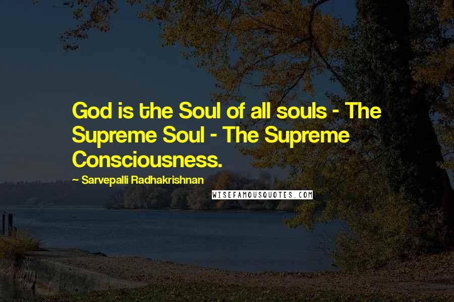 Sarvepalli Radhakrishnan Quotes: God is the Soul of all souls - The Supreme Soul - The Supreme Consciousness.