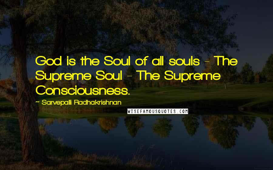 Sarvepalli Radhakrishnan Quotes: God is the Soul of all souls - The Supreme Soul - The Supreme Consciousness.