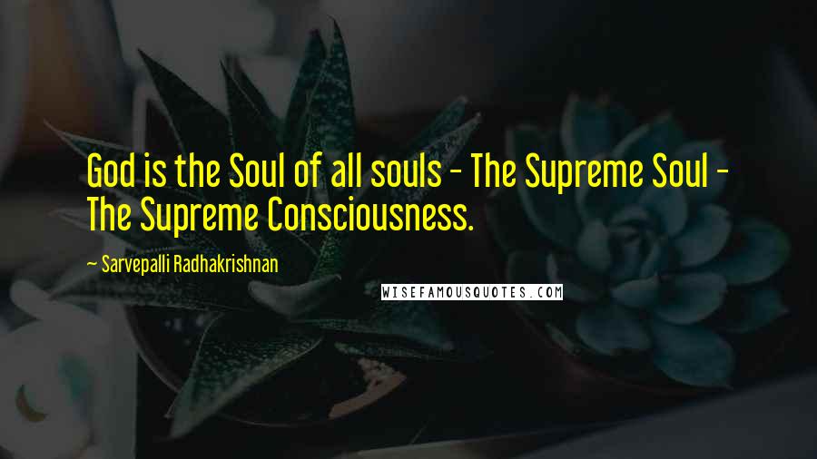 Sarvepalli Radhakrishnan Quotes: God is the Soul of all souls - The Supreme Soul - The Supreme Consciousness.