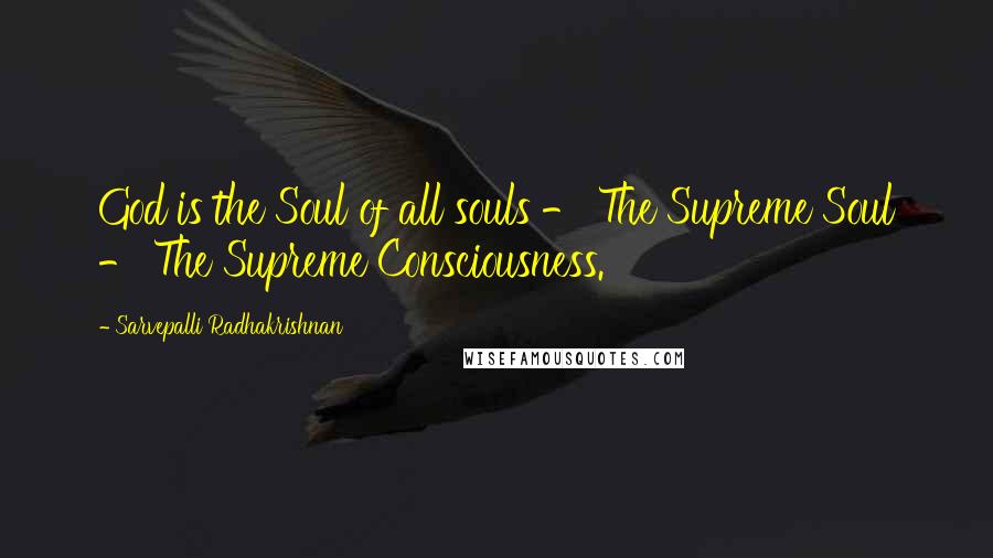Sarvepalli Radhakrishnan Quotes: God is the Soul of all souls - The Supreme Soul - The Supreme Consciousness.