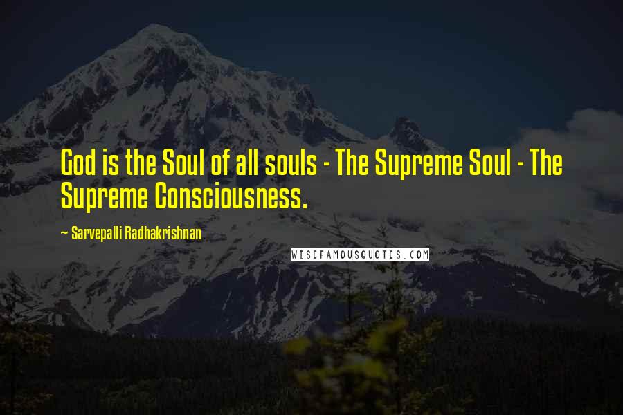 Sarvepalli Radhakrishnan Quotes: God is the Soul of all souls - The Supreme Soul - The Supreme Consciousness.