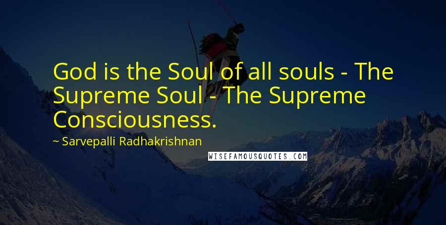 Sarvepalli Radhakrishnan Quotes: God is the Soul of all souls - The Supreme Soul - The Supreme Consciousness.