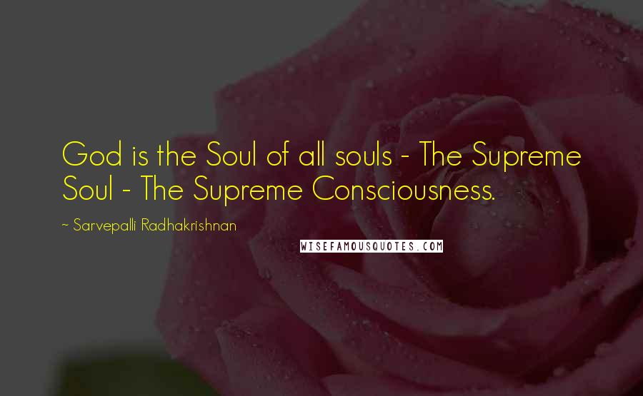 Sarvepalli Radhakrishnan Quotes: God is the Soul of all souls - The Supreme Soul - The Supreme Consciousness.