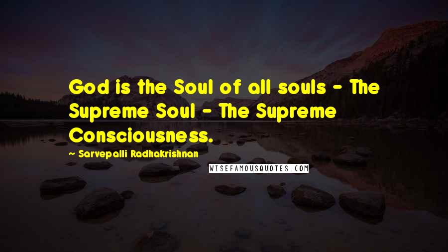Sarvepalli Radhakrishnan Quotes: God is the Soul of all souls - The Supreme Soul - The Supreme Consciousness.