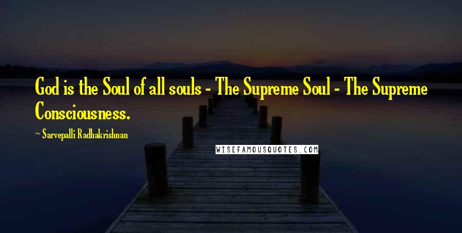 Sarvepalli Radhakrishnan Quotes: God is the Soul of all souls - The Supreme Soul - The Supreme Consciousness.