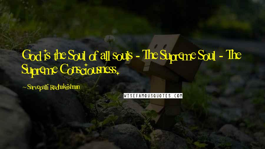 Sarvepalli Radhakrishnan Quotes: God is the Soul of all souls - The Supreme Soul - The Supreme Consciousness.