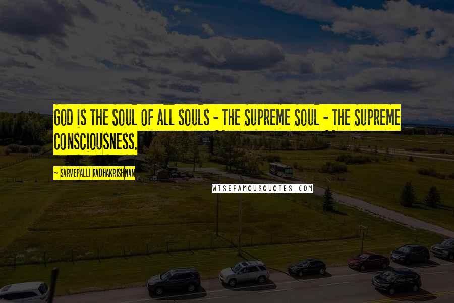 Sarvepalli Radhakrishnan Quotes: God is the Soul of all souls - The Supreme Soul - The Supreme Consciousness.