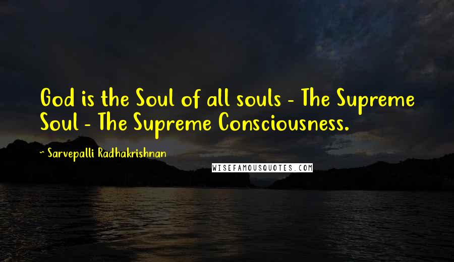Sarvepalli Radhakrishnan Quotes: God is the Soul of all souls - The Supreme Soul - The Supreme Consciousness.