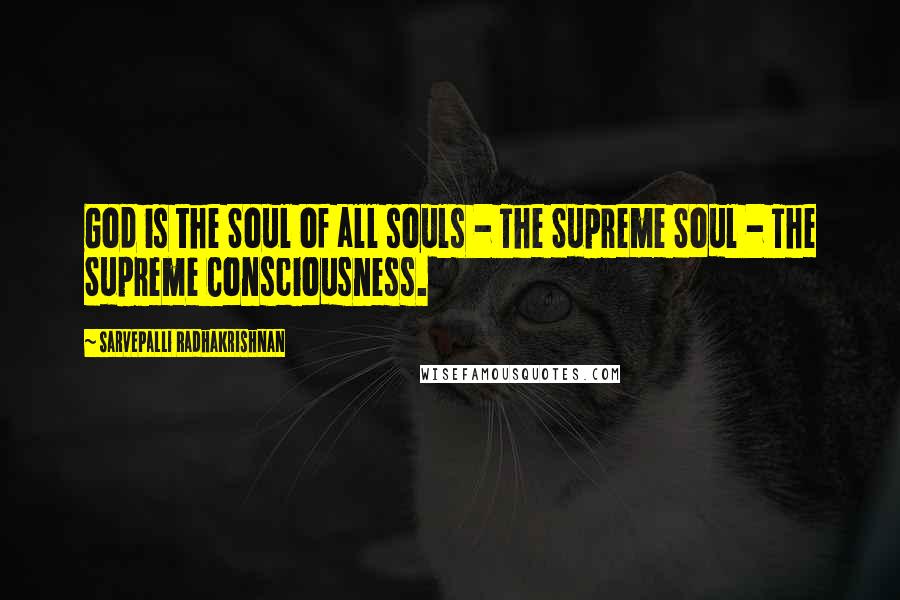 Sarvepalli Radhakrishnan Quotes: God is the Soul of all souls - The Supreme Soul - The Supreme Consciousness.