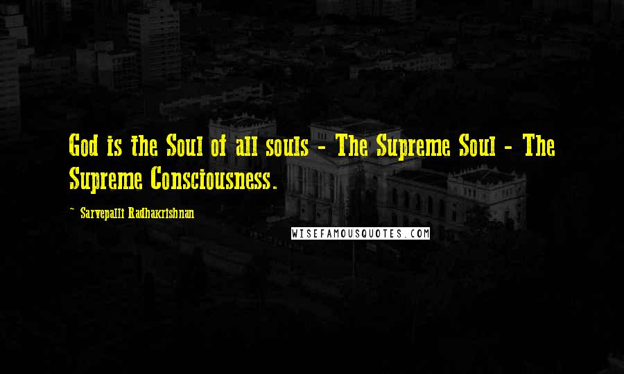 Sarvepalli Radhakrishnan Quotes: God is the Soul of all souls - The Supreme Soul - The Supreme Consciousness.