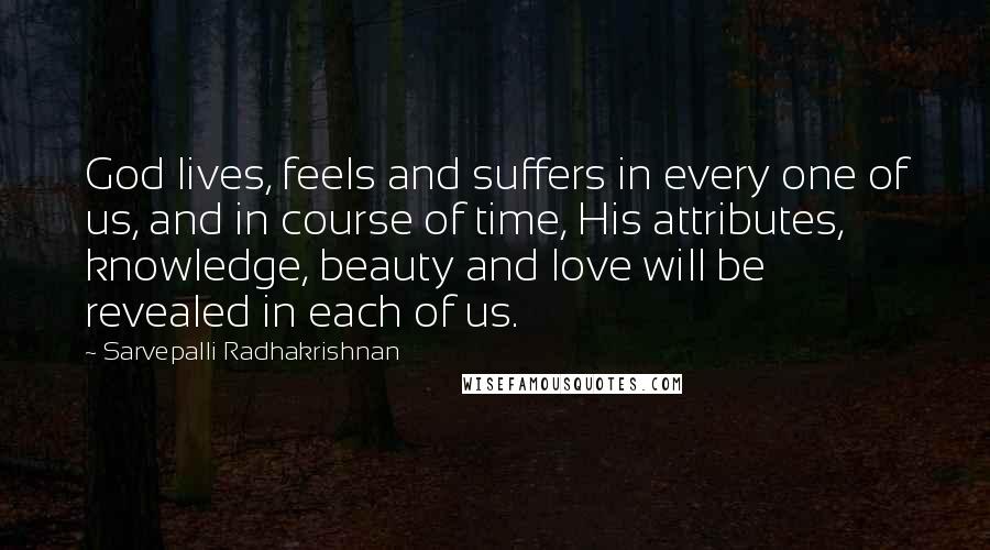 Sarvepalli Radhakrishnan Quotes: God lives, feels and suffers in every one of us, and in course of time, His attributes, knowledge, beauty and love will be revealed in each of us.