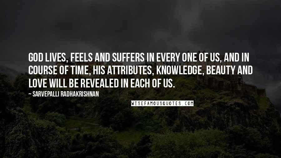 Sarvepalli Radhakrishnan Quotes: God lives, feels and suffers in every one of us, and in course of time, His attributes, knowledge, beauty and love will be revealed in each of us.