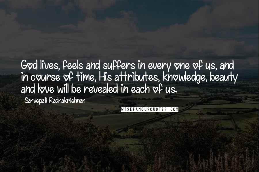 Sarvepalli Radhakrishnan Quotes: God lives, feels and suffers in every one of us, and in course of time, His attributes, knowledge, beauty and love will be revealed in each of us.