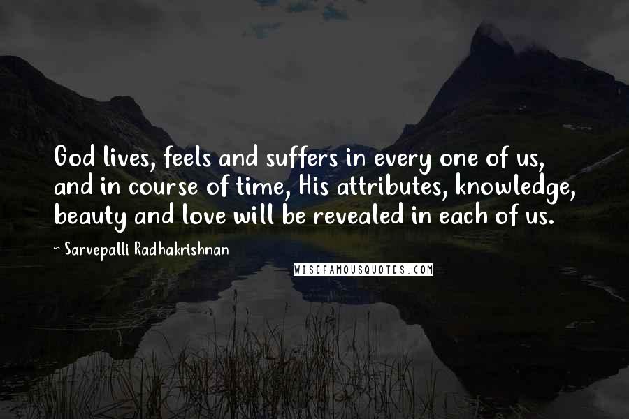 Sarvepalli Radhakrishnan Quotes: God lives, feels and suffers in every one of us, and in course of time, His attributes, knowledge, beauty and love will be revealed in each of us.