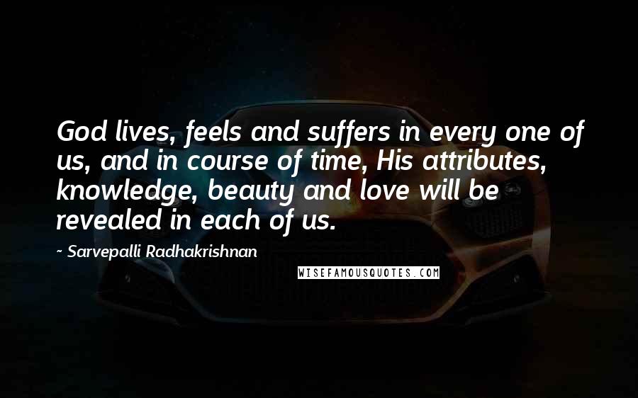 Sarvepalli Radhakrishnan Quotes: God lives, feels and suffers in every one of us, and in course of time, His attributes, knowledge, beauty and love will be revealed in each of us.