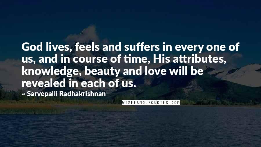 Sarvepalli Radhakrishnan Quotes: God lives, feels and suffers in every one of us, and in course of time, His attributes, knowledge, beauty and love will be revealed in each of us.