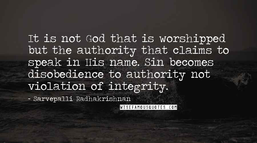 Sarvepalli Radhakrishnan Quotes: It is not God that is worshipped but the authority that claims to speak in His name. Sin becomes disobedience to authority not violation of integrity.