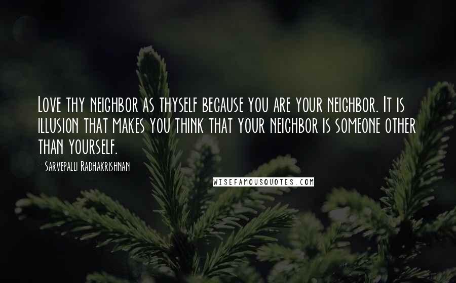 Sarvepalli Radhakrishnan Quotes: Love thy neighbor as thyself because you are your neighbor. It is illusion that makes you think that your neighbor is someone other than yourself.