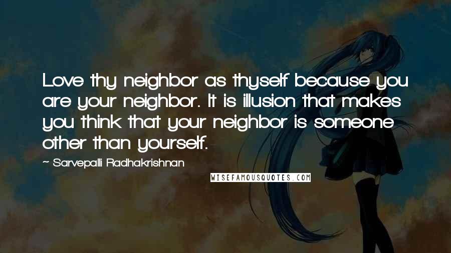 Sarvepalli Radhakrishnan Quotes: Love thy neighbor as thyself because you are your neighbor. It is illusion that makes you think that your neighbor is someone other than yourself.